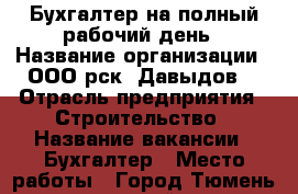 Бухгалтер на полный рабочий день › Название организации ­ ООО рск «Давыдов» › Отрасль предприятия ­ Строительство › Название вакансии ­ Бухгалтер › Место работы ­ Город Тюмень ул.земляной вал  › Минимальный оклад ­ 30 000 › Возраст от ­ 30 › Возраст до ­ 45 - Тюменская обл. Работа » Вакансии   . Тюменская обл.